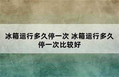 冰箱运行多久停一次 冰箱运行多久停一次比较好